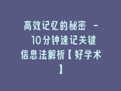 高效记忆的秘密 - 10分钟速记关键信息法解析【好学术】