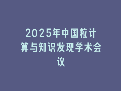 2025年中国粒计算与知识发现学术会议