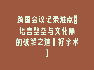 跨国会议记录难点：语言壁垒与文化隔阂的破解之道【好学术】