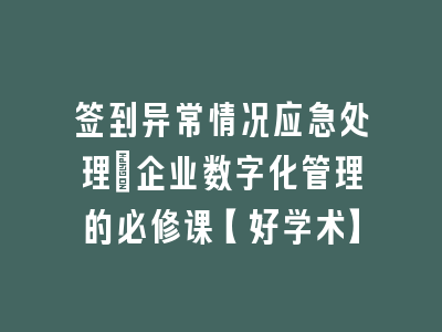 签到异常情况应急处理_企业数字化管理的必修课【好学术】