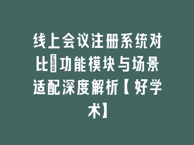 线上会议注册系统对比：功能模块与场景适配深度解析【好学术】