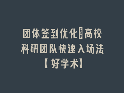 团体签到优化：高校科研团队快速入场法【好学术】