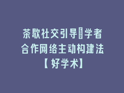 茶歇社交引导：学者合作网络主动构建法【好学术】