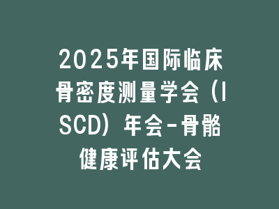 2025年国际临床骨密度测量学会(ISCD)年会-骨骼健康评估大会