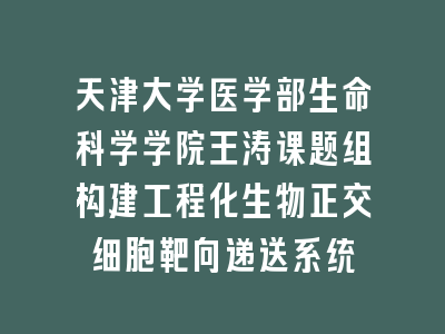 天津大学医学部生命科学学院王涛课题组构建工程化生物正交细胞靶向递送系统