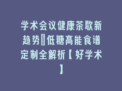 学术会议健康茶歇新趋势：低糖高能食谱定制全解析【好学术】
