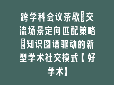 跨学科会议茶歇：交流场景定向匹配策略_知识图谱驱动的新型学术社交模式【好学术】