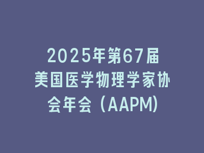 2025年第67届美国医学物理学家协会年会(AAPM)
