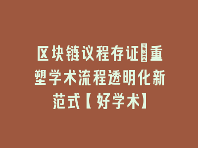 区块链议程存证：重塑学术流程透明化新范式【好学术】