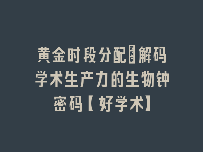 黄金时段分配：解码学术生产力的生物钟密码【好学术】