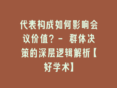 代表构成如何影响会议价值？- 群体决策的深层逻辑解析【好学术】