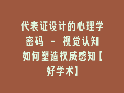 代表证设计的心理学密码 - 视觉认知如何塑造权威感知【好学术】