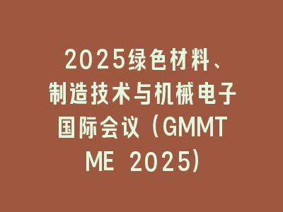 2025绿色材料、制造技术与机械电子国际会议（GMMTME 2025）