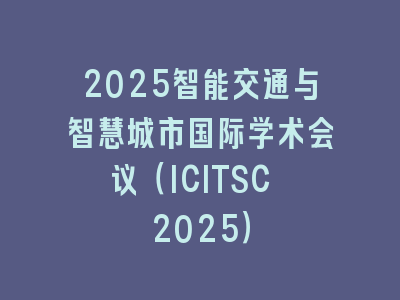 2025智能交通与智慧城市国际学术会议（ICITSC 2025）
