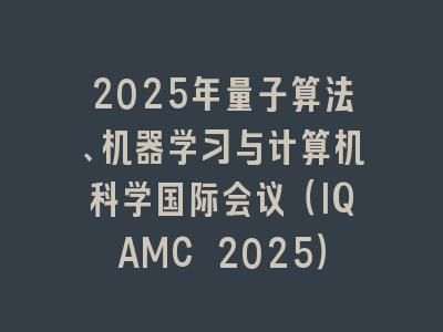 2025年量子算法、机器学习与计算机科学国际会议（IQAMC 2025）