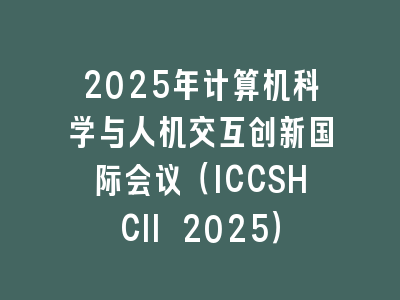 2025年计算机科学与人机交互创新国际会议（ICCSHCII 2025）