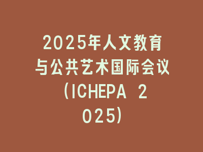2025年人文教育与公共艺术国际会议（ICHEPA 2025）