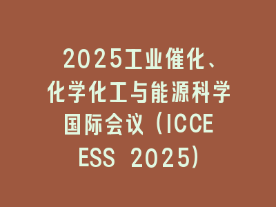 2025工业催化、化学化工与能源科学国际会议（ICCEESS 2025）