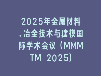 2025年金属材料、冶金技术与建模国际学术会议（MMMTM 2025）