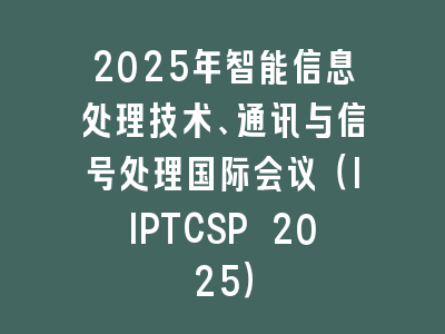 2025年智能信息处理技术、通讯与信号处理国际会议（IIPTCSP 2025）