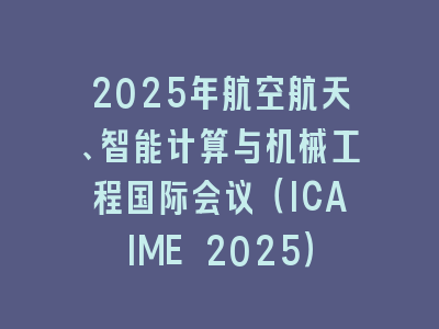 2025年航空航天、智能计算与机械工程国际会议（ICAIME 2025）