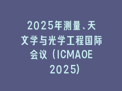 2025年测量、天文学与光学工程国际会议（ICMAOE 2025)