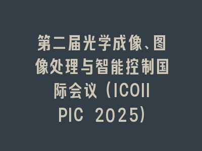 第二届光学成像、图像处理与智能控制国际会议（ICOIIPIC 2025）