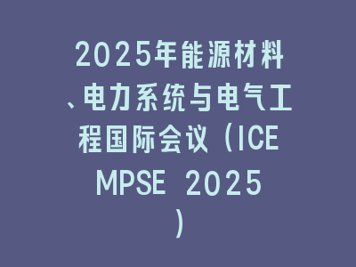 2025年能源材料、电力系统与电气工程国际会议（ICEMPSE 2025）