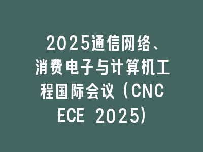 2025通信网络、消费电子与计算机工程国际会议（CNCECE 2025）