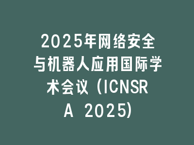 2025年网络安全与机器人应用国际学术会议(ICNSRA 2025)