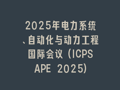 2025年电力系统、自动化与动力工程国际会议(ICPSAPE 2025)