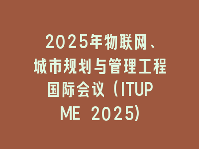 2025年物联网、城市规划与管理工程国际会议（ITUPME 2025)