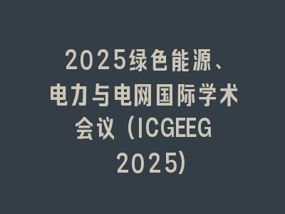 2025绿色能源、电力与电网国际学术会议(ICGEEG 2025)