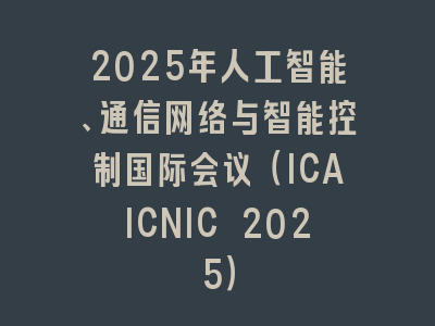 2025年人工智能、通信网络与智能控制国际会议（ICAICNIC 2025）