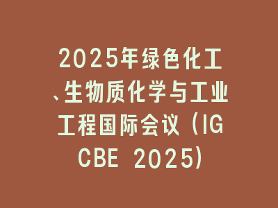 2025年绿色化工、生物质化学与工业工程国际会议（IGCBE 2025）