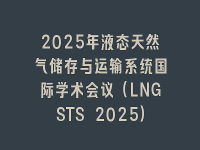 2025年液态天然气储存与运输系统国际学术会议（LNGSTS 2025）