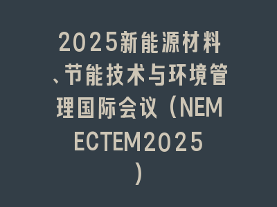 2025新能源材料、节能技术与环境管理国际会议(NEMECTEM2025)