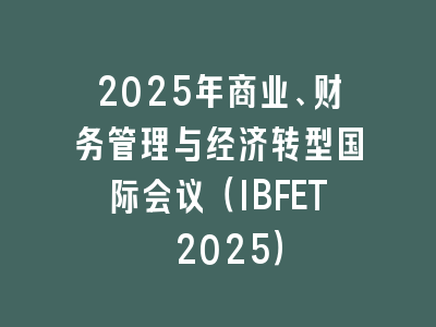 2025年商业、财务管理与经济转型国际会议（IBFET 2025）