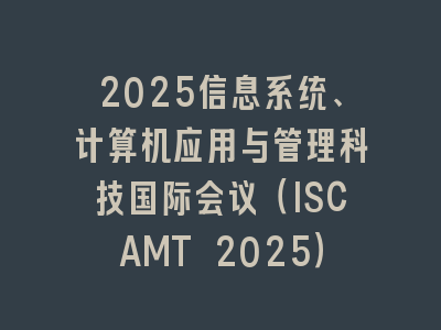 2025信息系统、计算机应用与管理科技国际会议（ISCAMT 2025）