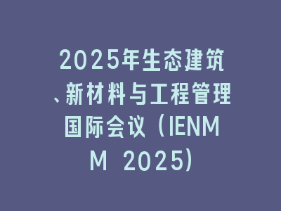 2025年生态建筑、新材料与工程管理国际会议（IENMM 2025）