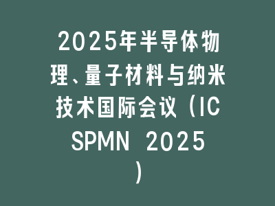 2025年半导体物理、量子材料与纳米技术国际会议（ICSPMN 2025）