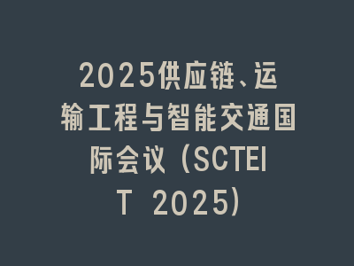 2025供应链、运输工程与智能交通国际会议(SCTEIT 2025）
