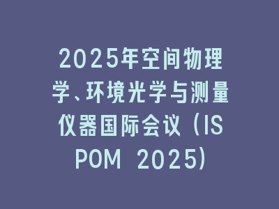 2025年空间物理学、环境光学与测量仪器国际会议（ISPOM 2025）