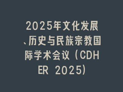 2025年文化发展、历史与民族宗教国际学术会议（CDHER 2025）