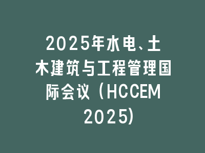 2025年水电、土木建筑与工程管理国际会议（HCCEM 2025)