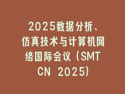 2025数据分析、仿真技术与计算机网络国际会议（SMTCN 2025）