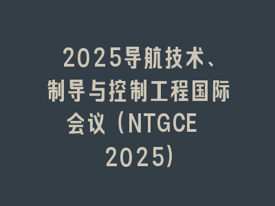 2025导航技术、制导与控制工程国际会议（NTGCE 2025）