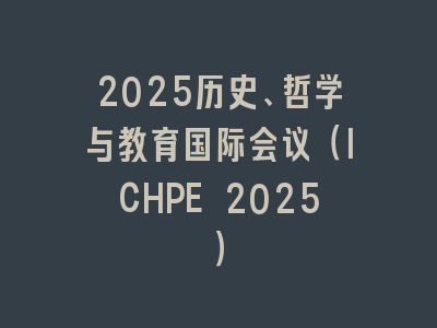 2025历史、哲学与教育国际会议（ICHPE 2025）