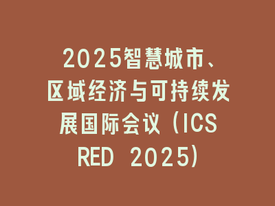 2025智慧城市、区域经济与可持续发展国际会议（ICSRED 2025）