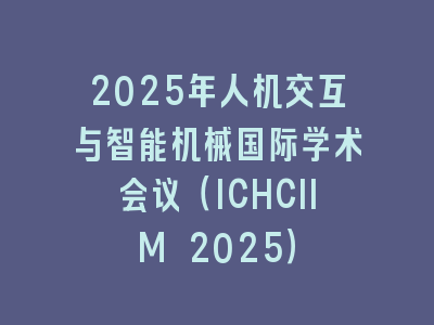 2025年人机交互与智能机械国际学术会议（ICHCIIM 2025）